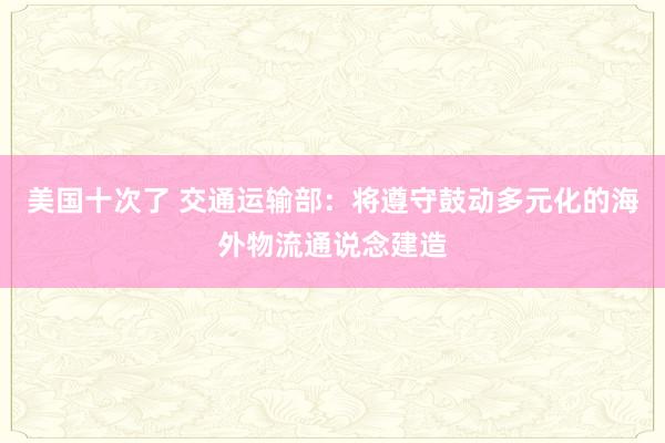 美国十次了 交通运输部：将遵守鼓动多元化的海外物流通说念建造