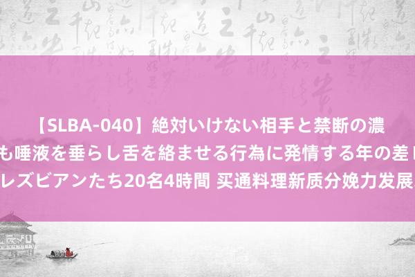 【SLBA-040】絶対いけない相手と禁断の濃厚ベロキス 戸惑いつつも唾液を垂らし舌を絡ませる行為に発情する年の差レズビアンたち20名4時間 买通料理新质分娩力发展堵点 进一步全面深化改造