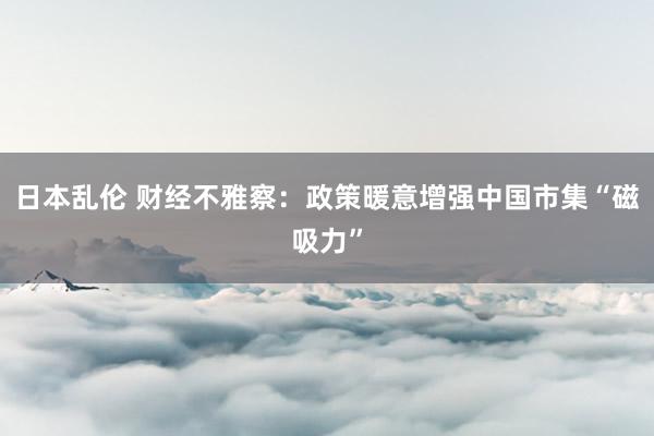 日本乱伦 财经不雅察：政策暖意增强中国市集“磁吸力”