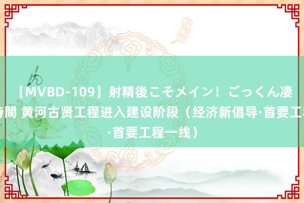 【MVBD-109】射精後こそメイン！ごっくん凄テク8時間 黄河古贤工程进入建设阶段（经济新倡导·首要工程一线）