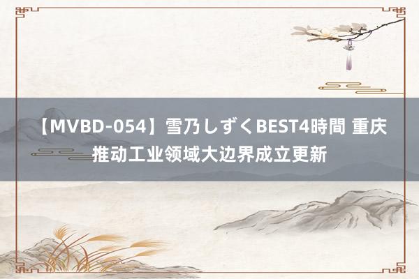 【MVBD-054】雪乃しずくBEST4時間 重庆推动工业领域大边界成立更新