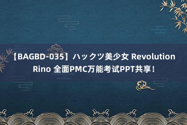 【BAGBD-035】ハックツ美少女 Revolution Rino 全面PMC万能考试PPT共享！