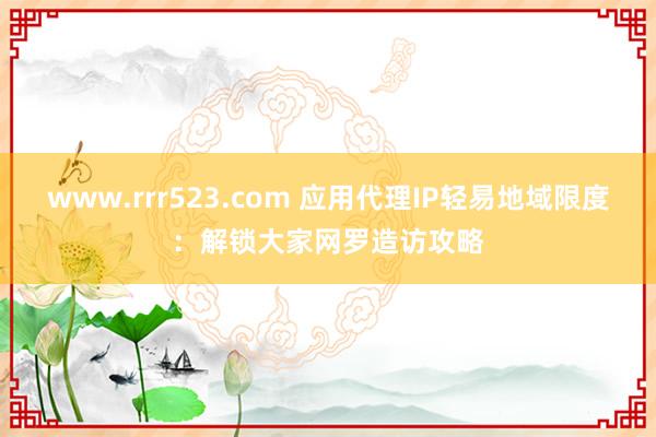 www.rrr523.com 应用代理IP轻易地域限度：解锁大家网罗造访攻略