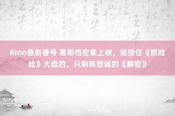 Rino最新番号 暑期档密集上映，能接住《抓娃娃》大盘的，只剩陈想诚的《解密》