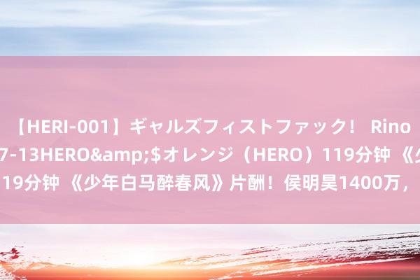 【HERI-001】ギャルズフィストファック！ Rino</a>2013-07-13HERO&$オレンジ（HERO）119分钟 《少年白马醉春风》片酬！侯明昊1400万，夏之光、何与天悬地隔！