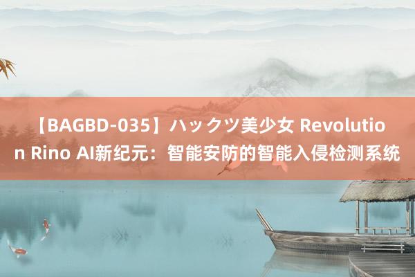 【BAGBD-035】ハックツ美少女 Revolution Rino AI新纪元：智能安防的智能入侵检测系统