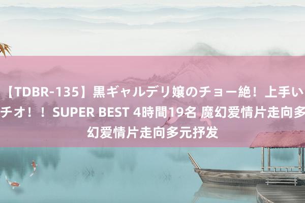 【TDBR-135】黒ギャルデリ嬢のチョー絶！上手いフェラチオ！！SUPER BEST 4時間19名 魔幻爱情片走向多元抒发