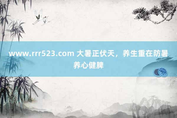 www.rrr523.com 大暑正伏天，养生重在防暑养心健脾