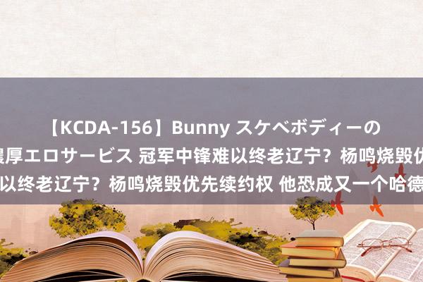 【KCDA-156】Bunny スケベボディーのバニーガールが手と口で濃厚エロサービス 冠军中锋难以终老辽宁？杨鸣烧毁优先续约权 他恐成又一个哈德森