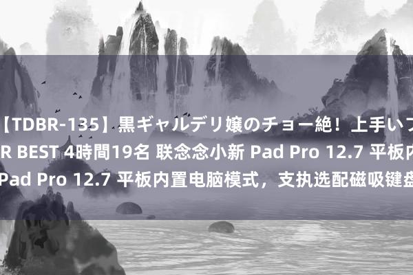 【TDBR-135】黒ギャルデリ嬢のチョー絶！上手いフェラチオ！！SUPER BEST 4時間19名 联念念小新 Pad Pro 12.7 平板内置电脑模式，支执选配磁吸键盘支架