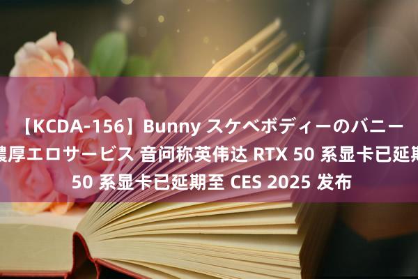 【KCDA-156】Bunny スケベボディーのバニーガールが手と口で濃厚エロサービス 音问称英伟达 RTX 50 系显卡已延期至 CES 2025 发布