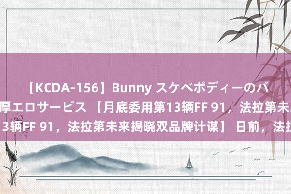 【KCDA-156】Bunny スケベボディーのバニーガールが手と口で濃厚エロサービス 【月底委用第13辆FF 91，法拉第未来揭晓双品牌计谋】 日前，法拉