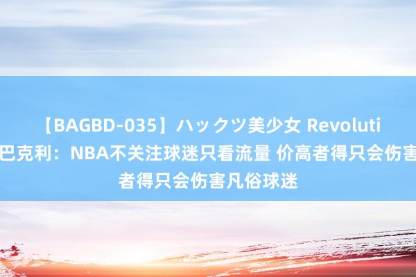 【BAGBD-035】ハックツ美少女 Revolution Rino 巴克利：NBA不关注球迷只看流量 价高者得只会伤害凡俗球迷