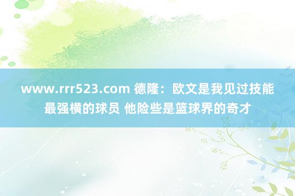 www.rrr523.com 德隆：欧文是我见过技能最强横的球员 他险些是篮球界的奇才