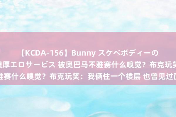 【KCDA-156】Bunny スケベボディーのバニーガールが手と口で濃厚エロサービス 被奥巴马不雅赛什么嗅觉？布克玩笑：我俩住一个楼层 也曾见过面了