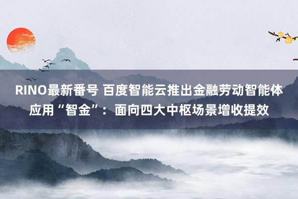 RINO最新番号 百度智能云推出金融劳动智能体应用“智金”：面向四大中枢场景增收提效