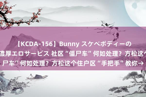 【KCDA-156】Bunny スケベボディーのバニーガールが手と口で濃厚エロサービス 社区“僵尸车”何如处理？方松这个住户区“手把手”教你→