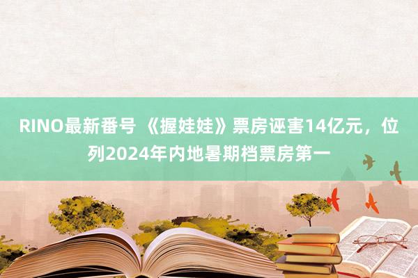 RINO最新番号 《握娃娃》票房诬害14亿元，位列2024年内地暑期档票房第一