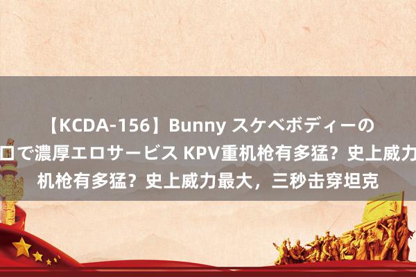 【KCDA-156】Bunny スケベボディーのバニーガールが手と口で濃厚エロサービス KPV重机枪有多猛？史上威力最大，三秒击穿坦克