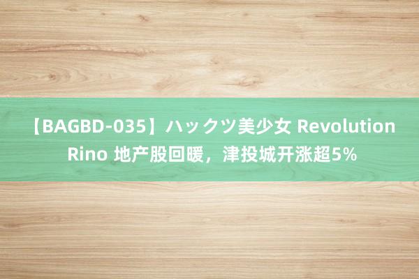 【BAGBD-035】ハックツ美少女 Revolution Rino 地产股回暖，津投城开涨超5%