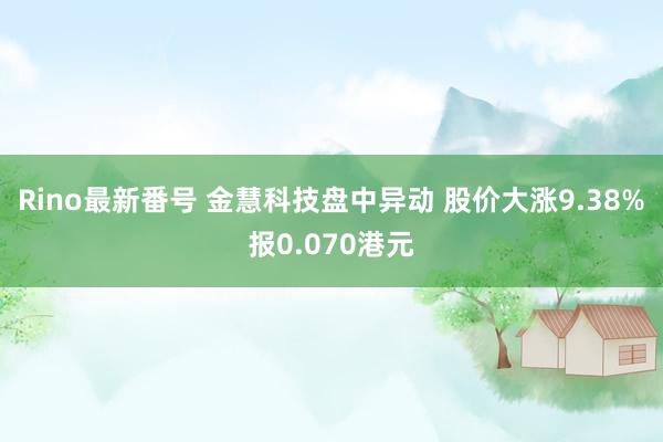 Rino最新番号 金慧科技盘中异动 股价大涨9.38%报0.070港元