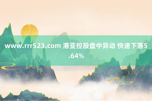 www.rrr523.com 港亚控股盘中异动 快速下落5.64%