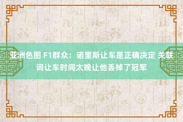 亚洲色图 F1群众：诺里斯让车是正确决定 关联词让车时间太晚让他丢掉了冠军