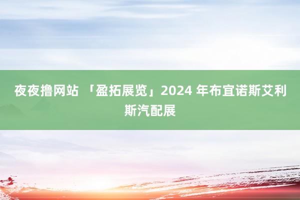 夜夜撸网站 「盈拓展览」2024 年布宜诺斯艾利斯汽配展