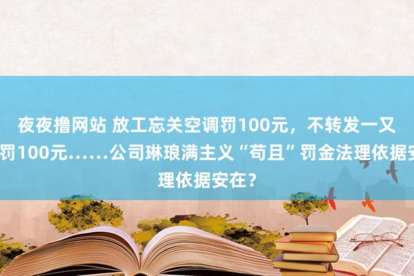 夜夜撸网站 放工忘关空调罚100元，不转发一又友圈罚100元……公司琳琅满主义“苟且”罚金法理依据安在？