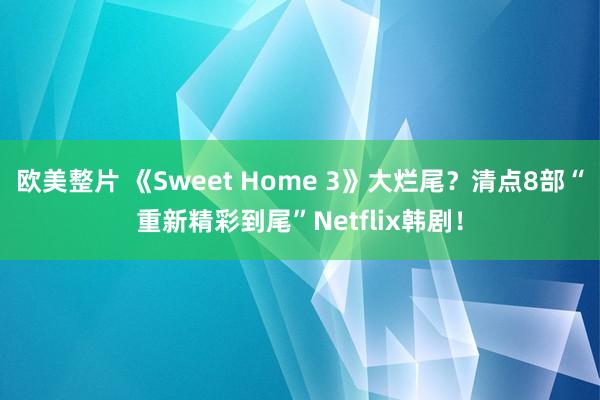 欧美整片 《Sweet Home 3》大烂尾？清点8部“重新精彩到尾”Netflix韩剧！