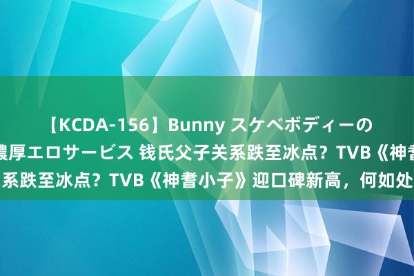 【KCDA-156】Bunny スケベボディーのバニーガールが手と口で濃厚エロサービス 钱氏父子关系跌至冰点？TVB《神耆小子》迎口碑新高，何如处理