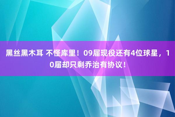 黑丝黑木耳 不怪库里！09届现役还有4位球星，10届却只剩乔治有协议！