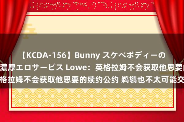 【KCDA-156】Bunny スケベボディーのバニーガールが手と口で濃厚エロサービス Lowe：英格拉姆不会获取他思要的续约公约 鹈鹕也不太可能交游他