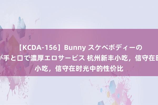 【KCDA-156】Bunny スケベボディーのバニーガールが手と口で濃厚エロサービス 杭州新丰小吃，信守在时光中的性价比