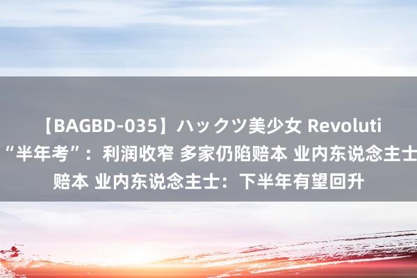 【BAGBD-035】ハックツ美少女 Revolution Rino 影视公司“半年考”：利润收窄 多家仍陷赔本 业内东说念主士：下半年有望回升