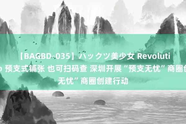 【BAGBD-035】ハックツ美少女 Revolution Rino 预支式铺张 也可扫码查 深圳开展“预支无忧”商圈创建行动