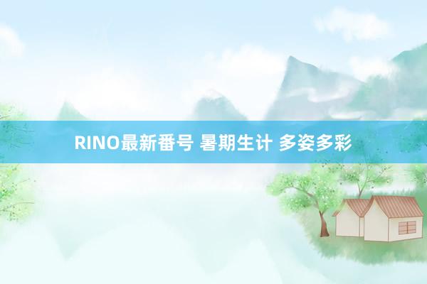 RINO最新番号 暑期生计 多姿多彩