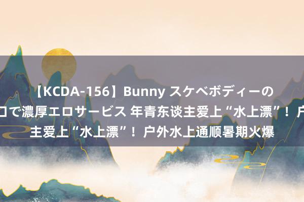 【KCDA-156】Bunny スケベボディーのバニーガールが手と口で濃厚エロサービス 年青东谈主爱上“水上漂”！户外水上通顺暑期火爆