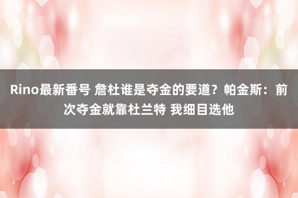 Rino最新番号 詹杜谁是夺金的要道？帕金斯：前次夺金就靠杜兰特 我细目选他