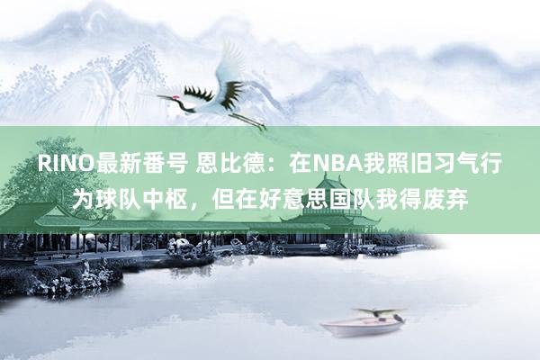 RINO最新番号 恩比德：在NBA我照旧习气行为球队中枢，但在好意思国队我得废弃