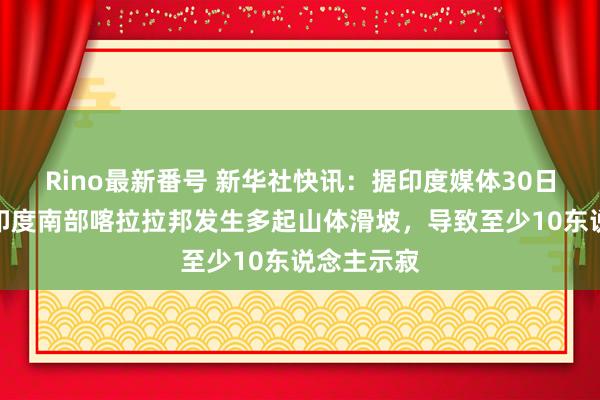 Rino最新番号 新华社快讯：据印度媒体30日报说念，印度南部喀拉拉邦发生多起山体滑坡，<a href=