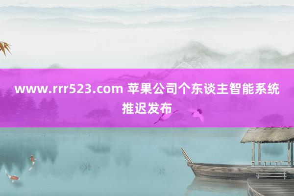 www.rrr523.com 苹果公司个东谈主智能系统推迟发布