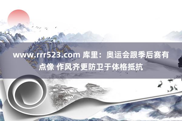 www.rrr523.com 库里：奥运会跟季后赛有点像 作风齐更防卫于体格抵抗