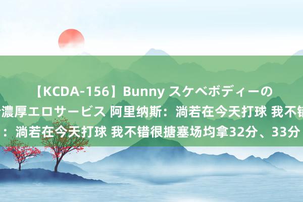 【KCDA-156】Bunny スケベボディーのバニーガールが手と口で濃厚エロサービス 阿里纳斯：淌若在今天打球 我不错很搪塞场均拿32分、33分