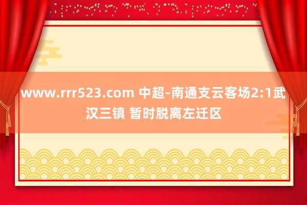 www.rrr523.com 中超-南通支云客场2:1武汉三镇 暂时脱离左迁区