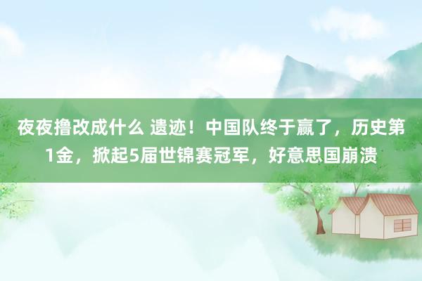 夜夜撸改成什么 遗迹！中国队终于赢了，历史第1金，掀起5届世锦赛冠军，好意思国崩溃