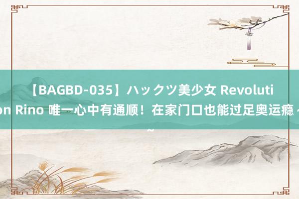 【BAGBD-035】ハックツ美少女 Revolution Rino 唯一心中有通顺！在家门口也能过足奥运瘾～