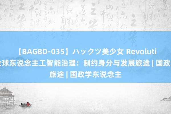 【BAGBD-035】ハックツ美少女 Revolution Rino 全球东说念主工智能治理：制约身分与发展旅途 | 国政学东说念主