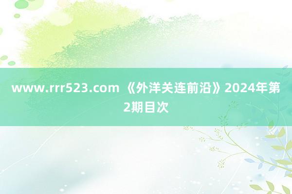 www.rrr523.com 《外洋关连前沿》2024年第2期目次