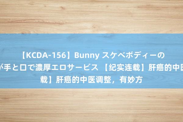 【KCDA-156】Bunny スケベボディーのバニーガールが手と口で濃厚エロサービス 【纪实连载】肝癌的中医调整，有妙方